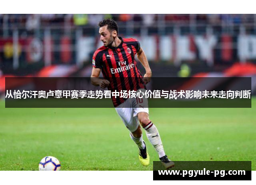 从恰尔汗奥卢意甲赛季走势看中场核心价值与战术影响未来走向判断
