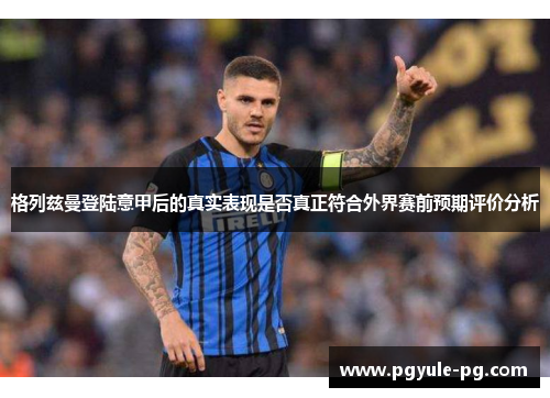 格列兹曼登陆意甲后的真实表现是否真正符合外界赛前预期评价分析 格列兹曼登陆意甲后的真实表现是否真正符合外界赛前预期评价分析