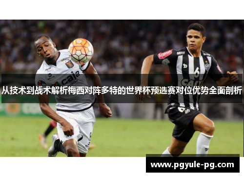 从技术到战术解析梅西对阵多特的世界杯预选赛对位优势全面剖析 从技术到战术解析梅西对阵多特的世界杯预选赛对位优势全面剖析