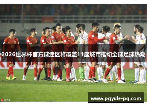 2026世界杯官方球迷区将覆盖11座城市推动全球足球热潮