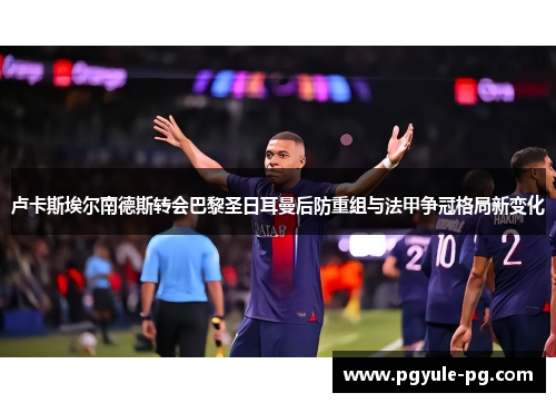 卢卡斯埃尔南德斯转会巴黎圣日耳曼后防重组与法甲争冠格局新变化