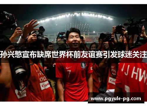 孙兴慜宣布缺席世界杯前友谊赛引发球迷关注
