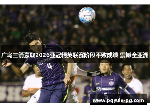 广岛三箭豪取2026亚冠精英联赛阶段不败成绩 震撼全亚洲 广岛三箭豪取2026亚冠精英联赛阶段不败成绩 震撼全亚洲