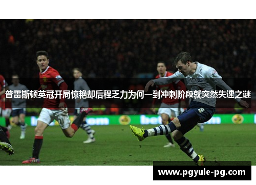 普雷斯顿英冠开局惊艳却后程乏力为何一到冲刺阶段就突然失速之谜