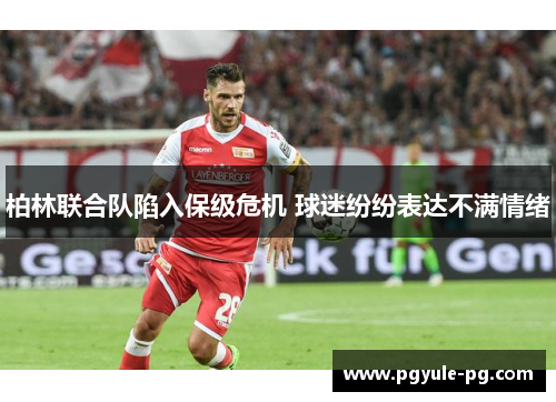 柏林联合队陷入保级危机 球迷纷纷表达不满情绪