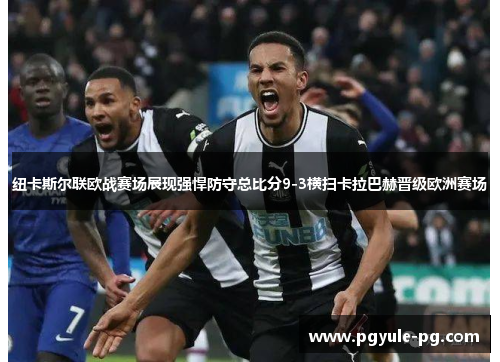 纽卡斯尔联欧战赛场展现强悍防守总比分9-3横扫卡拉巴赫晋级欧洲赛场 纽卡斯尔联欧战赛场展现强悍防守总比分9-3横扫卡拉巴赫晋级欧洲赛场