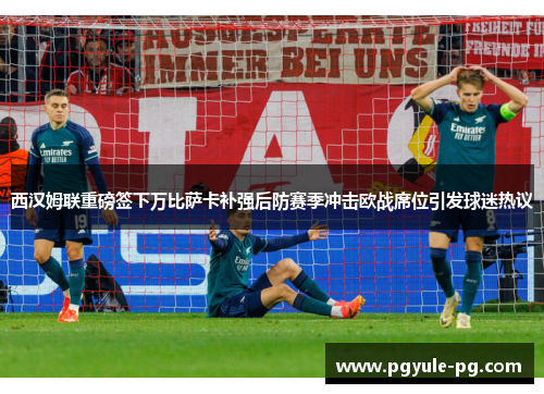 西汉姆联重磅签下万比萨卡补强后防赛季冲击欧战席位引发球迷热议