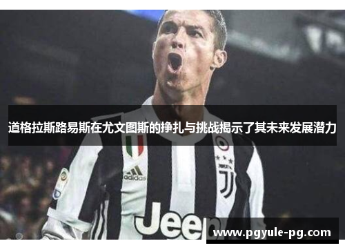 道格拉斯路易斯在尤文图斯的挣扎与挑战揭示了其未来发展潜力