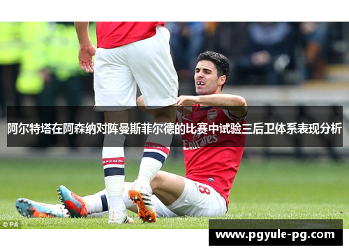 阿尔特塔在阿森纳对阵曼斯菲尔德的比赛中试验三后卫体系表现分析