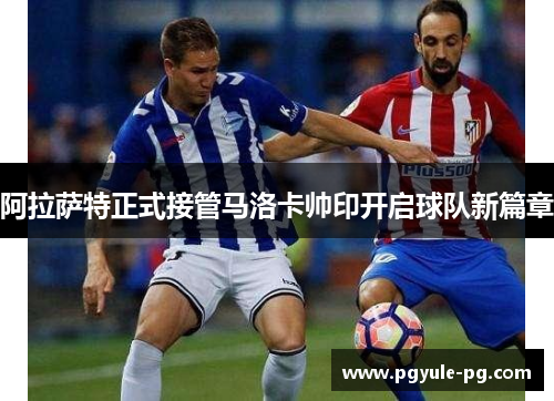 阿拉萨特正式接管马洛卡帅印开启球队新篇章