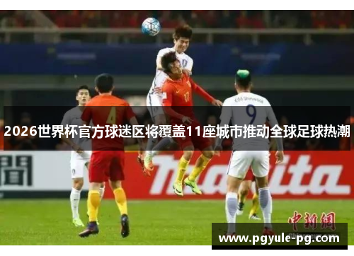 2026世界杯官方球迷区将覆盖11座城市推动全球足球热潮