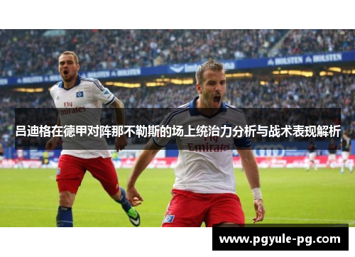 吕迪格在德甲对阵那不勒斯的场上统治力分析与战术表现解析