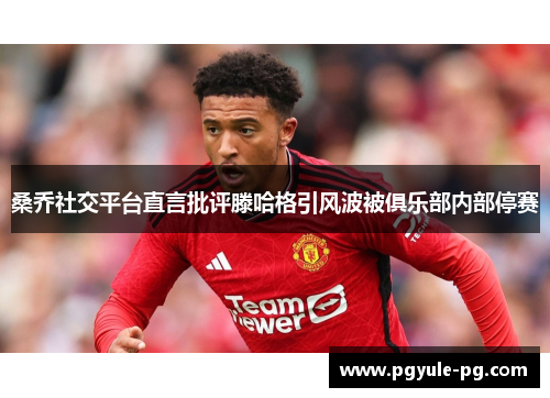 桑乔社交平台直言批评滕哈格引风波被俱乐部内部停赛