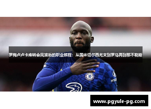 罗梅卢卢卡库转会风波后的职业旅程：从国米切尔西尤文到罗马再到那不勒斯