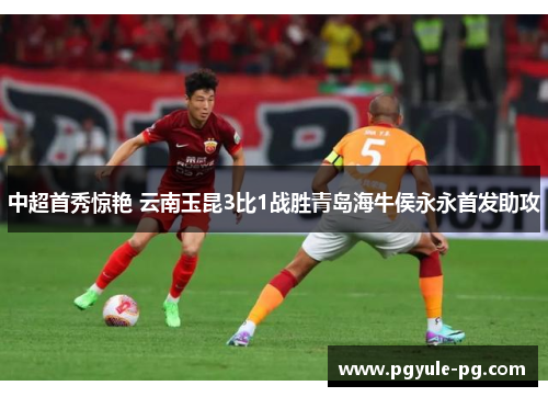 中超首秀惊艳 云南玉昆3比1战胜青岛海牛侯永永首发助攻 中超首秀惊艳 云南玉昆3比1战胜青岛海牛侯永永首发助攻
