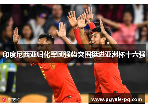 印度尼西亚归化军团强势突围挺进亚洲杯十六强 印度尼西亚归化军团强势突围挺进亚洲杯十六强