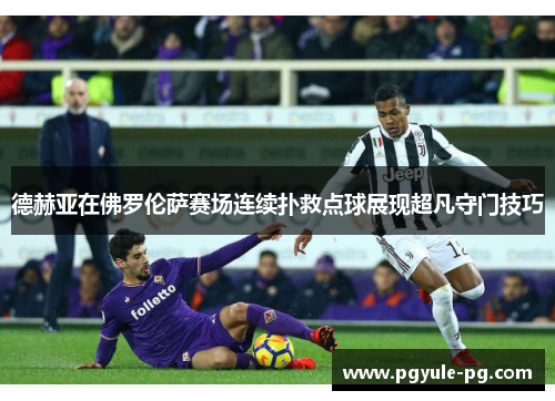 德赫亚在佛罗伦萨赛场连续扑救点球展现超凡守门技巧 德赫亚在佛罗伦萨赛场连续扑救点球展现超凡守门技巧