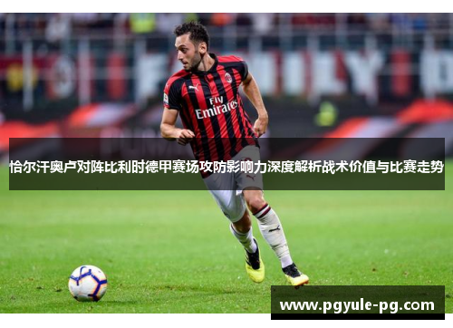 恰尔汗奥卢对阵比利时德甲赛场攻防影响力深度解析战术价值与比赛走势 恰尔汗奥卢对阵比利时德甲赛场攻防影响力深度解析战术价值与比赛走势