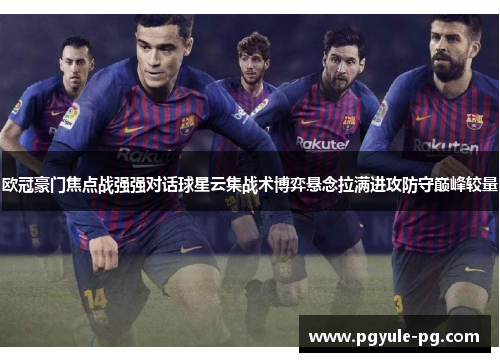 欧冠豪门焦点战强强对话球星云集战术博弈悬念拉满进攻防守巅峰较量 欧冠豪门焦点战强强对话球星云集战术博弈悬念拉满进攻防守巅峰较量