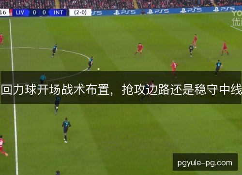 回力球开场战术布置，抢攻边路还是稳守中线