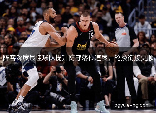 阵容深度最佳球队提升防守落位速度，轮换衔接更顺